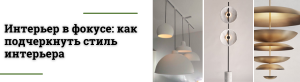 Интерьер в фокусе. Как подчеркнуть стиль с помощью светильников