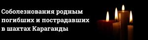 Соболезнования родным погибших и пострадавших в шахтах Караганды